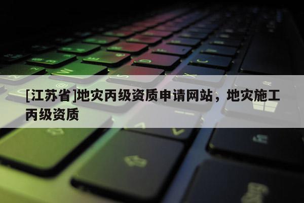 [江蘇省]地災丙級資質申請網站，地災施工丙級資質
