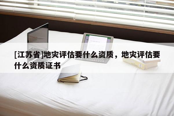 [江蘇省]地災評估要什么資質，地災評估要什么資質證書