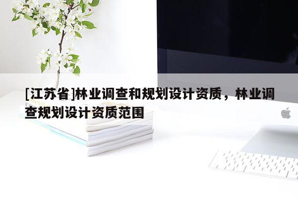 [江蘇省]林業(yè)調(diào)查和規(guī)劃設(shè)計資質(zhì)，林業(yè)調(diào)查規(guī)劃設(shè)計資質(zhì)范圍