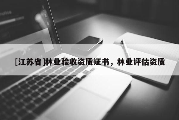 [江蘇省]林業(yè)驗(yàn)收資質(zhì)證書(shū)，林業(yè)評(píng)估資質(zhì)