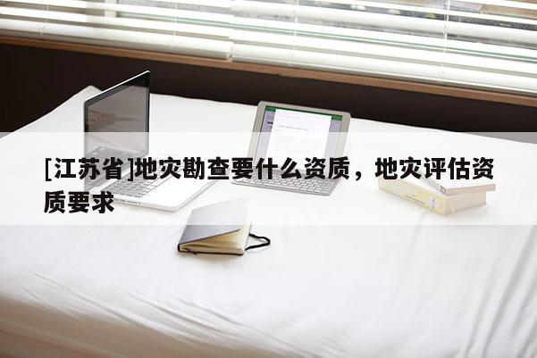 [江蘇省]地災勘查要什么資質，地災評估資質要求