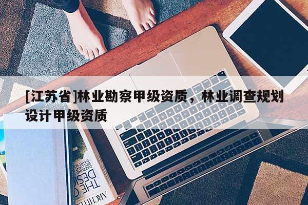 [江蘇省]林業勘察甲級資質，林業調查規劃設計甲級資質