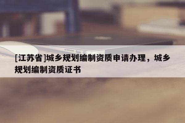 [江蘇省]城鄉規劃編制資質申請辦理，城鄉規劃編制資質證書