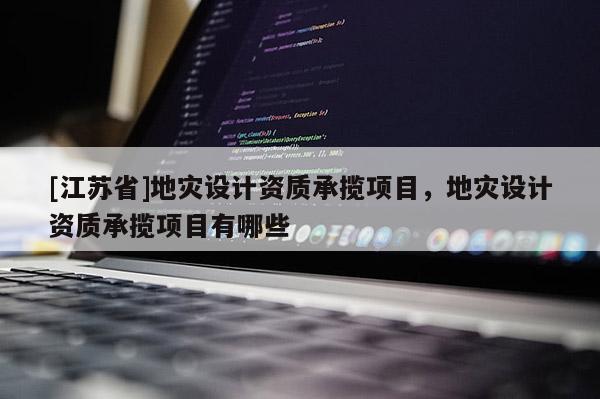 [江蘇省]地災設計資質承攬項目，地災設計資質承攬項目有哪些