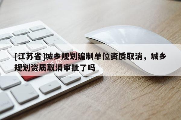 [江蘇省]城鄉規劃編制單位資質取消，城鄉規劃資質取消審批了嗎