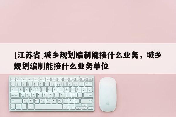 [江蘇省]城鄉規劃編制能接什么業務，城鄉規劃編制能接什么業務單位