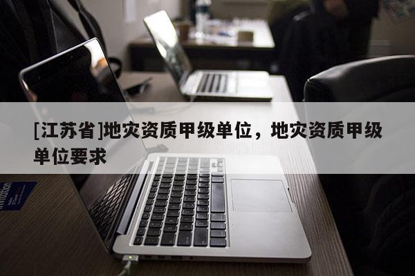 [江蘇省]地災資質甲級單位，地災資質甲級單位要求