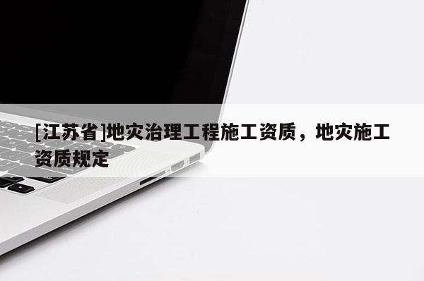 [江蘇省]地災(zāi)治理工程施工資質(zhì)，地災(zāi)施工資質(zhì)規(guī)定