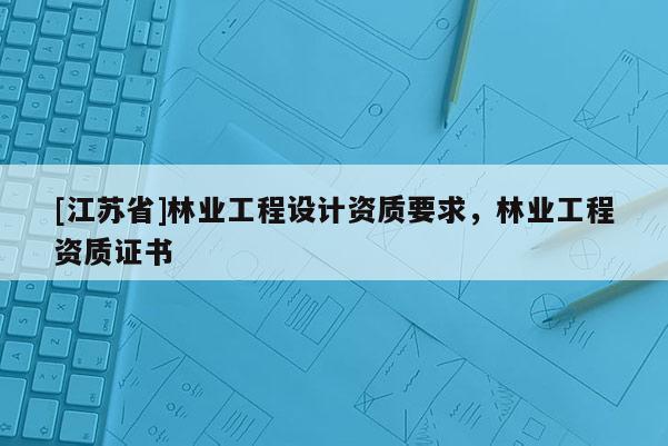 [江蘇省]林業工程設計資質要求，林業工程資質證書