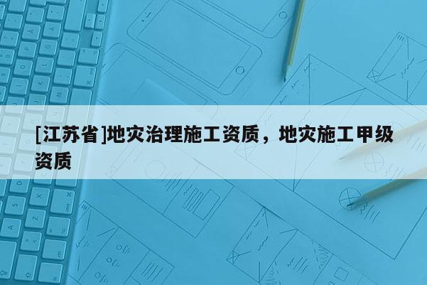 [江蘇省]地災治理施工資質，地災施工甲級資質
