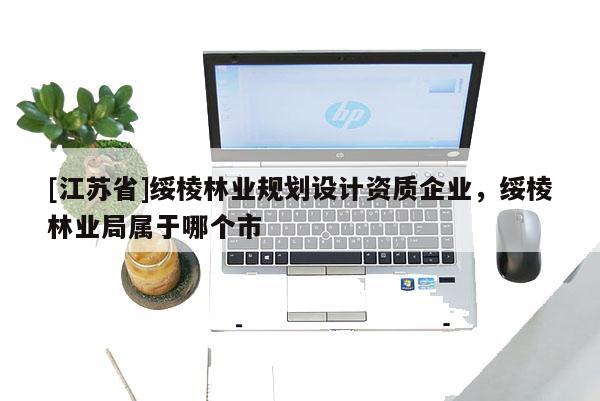 [江蘇省]綏棱林業規劃設計資質企業，綏棱林業局屬于哪個市