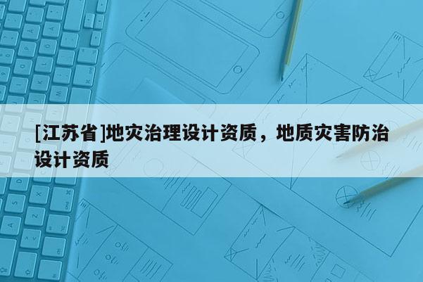 [江蘇省]地災治理設計資質，地質災害防治設計資質