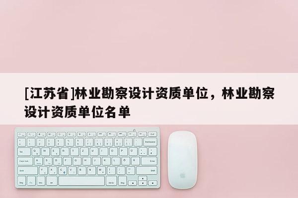 [江蘇省]林業勘察設計資質單位，林業勘察設計資質單位名單