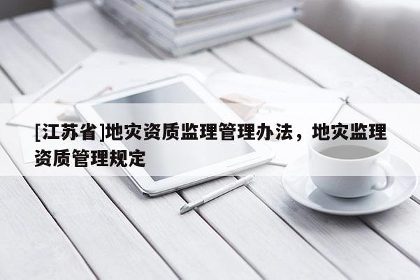 [江蘇省]地災資質監理管理辦法，地災監理資質管理規定