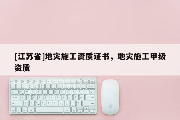 [江蘇省]地災(zāi)施工資質(zhì)證書(shū)，地災(zāi)施工甲級(jí)資質(zhì)