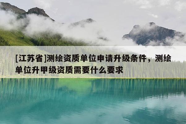 [江蘇省]測繪資質(zhì)單位申請升級條件，測繪單位升甲級資質(zhì)需要什么要求