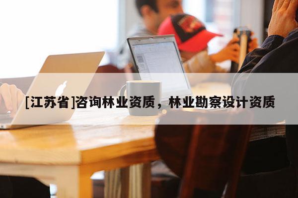 [江蘇省]咨詢林業資質，林業勘察設計資質