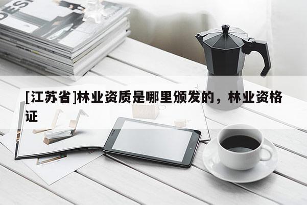 [江蘇省]林業資質是哪里頒發的，林業資格證