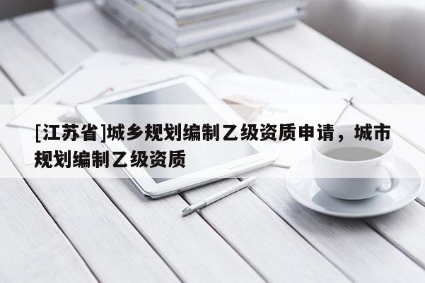 [江蘇省]城鄉規劃編制乙級資質申請，城市規劃編制乙級資質