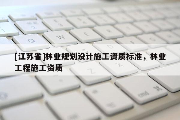 [江蘇省]林業規劃設計施工資質標準，林業工程施工資質