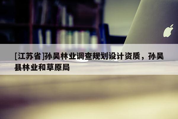 [江蘇省]孫吳林業(yè)調(diào)查規(guī)劃設(shè)計(jì)資質(zhì)，孫吳縣林業(yè)和草原局