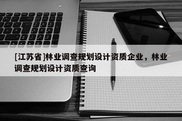 [江蘇省]林業調查規劃設計資質企業，林業調查規劃設計資質查詢