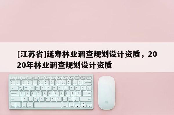 [江蘇省]延壽林業調查規劃設計資質，2020年林業調查規劃設計資質