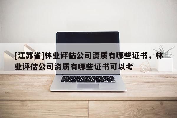 [江蘇省]林業評估公司資質有哪些證書，林業評估公司資質有哪些證書可以考