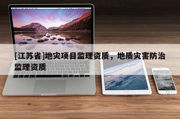 [江蘇省]地災項目監(jiān)理資質，地質災害防治監(jiān)理資質