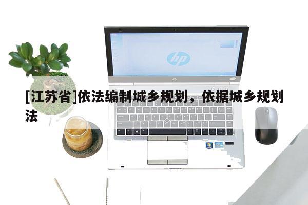 [江蘇省]依法編制城鄉(xiāng)規(guī)劃，依據(jù)城鄉(xiāng)規(guī)劃法