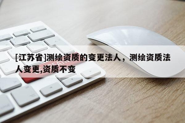 [江蘇省]測繪資質的變更法人，測繪資質法人變更,資質不變