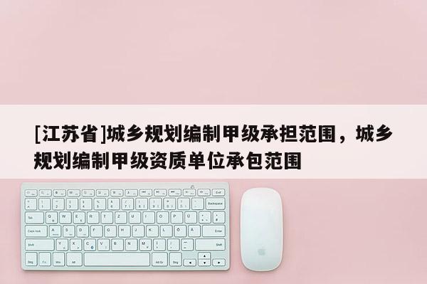 [江蘇省]城鄉規劃編制甲級承擔范圍，城鄉規劃編制甲級資質單位承包范圍