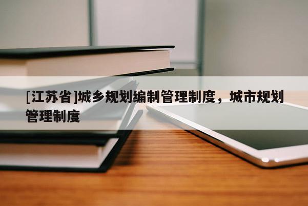 [江蘇省]城鄉(xiāng)規(guī)劃編制管理制度，城市規(guī)劃管理制度