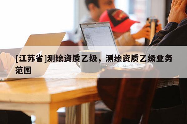 [江蘇省]測繪資質乙級，測繪資質乙級業務范圍