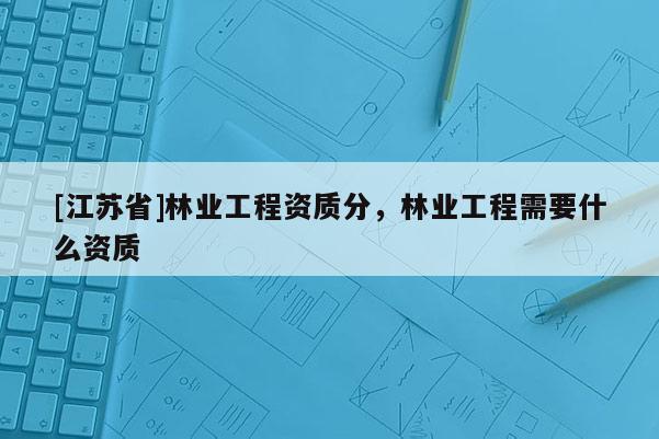 [江蘇省]林業工程資質分，林業工程需要什么資質