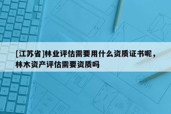[江蘇省]林業評估需要用什么資質證書呢，林木資產評估需要資質嗎