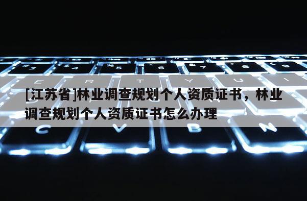 [江蘇省]林業(yè)調(diào)查規(guī)劃個(gè)人資質(zhì)證書，林業(yè)調(diào)查規(guī)劃個(gè)人資質(zhì)證書怎么辦理