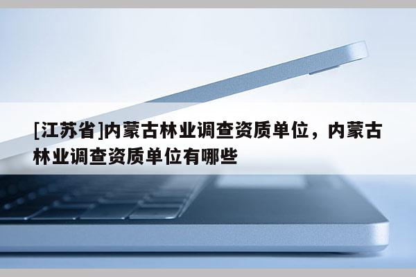 [江蘇省]內蒙古林業調查資質單位，內蒙古林業調查資質單位有哪些