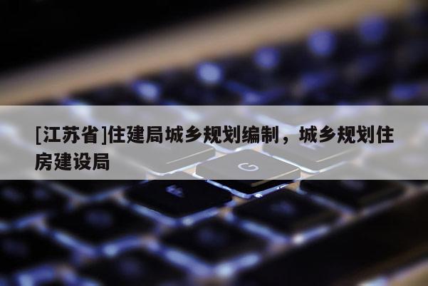 [江蘇省]住建局城鄉規劃編制，城鄉規劃住房建設局