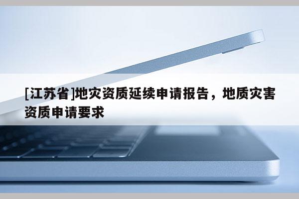 [江蘇省]地災資質延續申請報告，地質災害資質申請要求