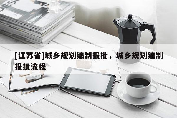 [江蘇省]城鄉(xiāng)規(guī)劃編制報批，城鄉(xiāng)規(guī)劃編制報批流程
