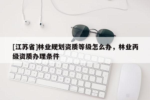 [江蘇省]林業規劃資質等級怎么辦，林業丙級資質辦理條件