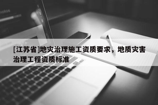[江蘇省]地災(zāi)治理施工資質(zhì)要求，地質(zhì)災(zāi)害治理工程資質(zhì)標準