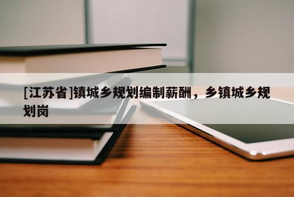 [江蘇省]鎮城鄉規劃編制薪酬，鄉鎮城鄉規劃崗