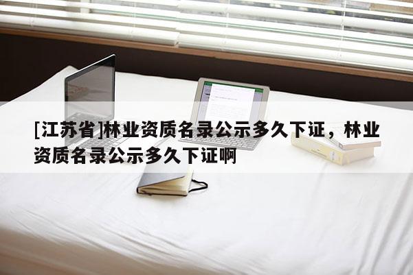 [江蘇省]林業資質名錄公示多久下證，林業資質名錄公示多久下證啊