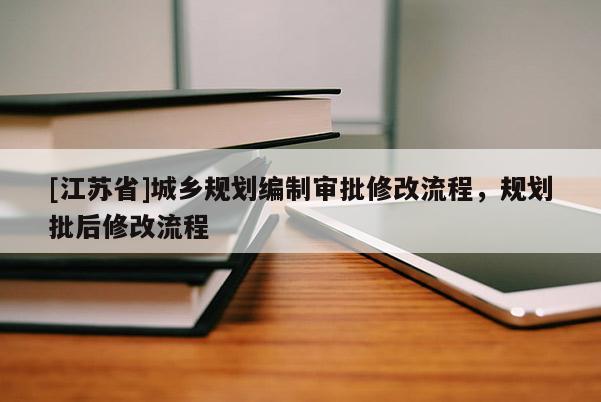 [江蘇省]城鄉(xiāng)規(guī)劃編制審批修改流程，規(guī)劃批后修改流程