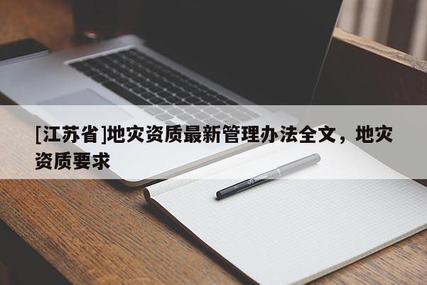 [江蘇省]地災(zāi)資質(zhì)最新管理辦法全文，地災(zāi)資質(zhì)要求