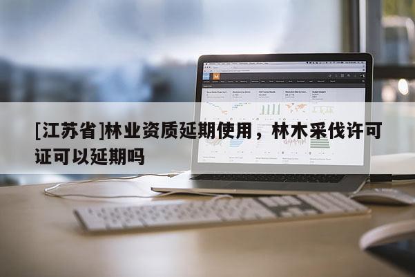 [江蘇省]林業資質延期使用，林木采伐許可證可以延期嗎