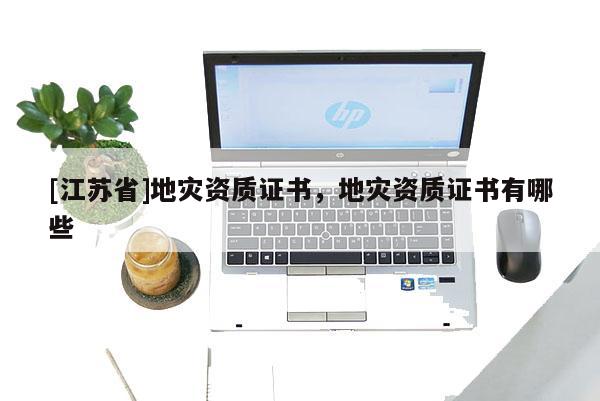[江蘇省]地災資質證書，地災資質證書有哪些