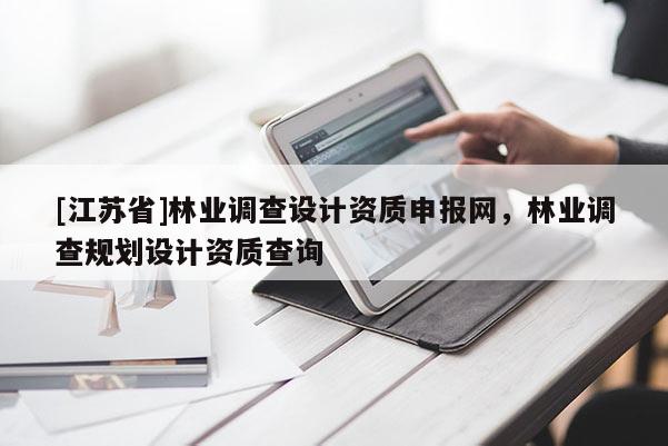 [江蘇省]林業調查設計資質申報網，林業調查規劃設計資質查詢